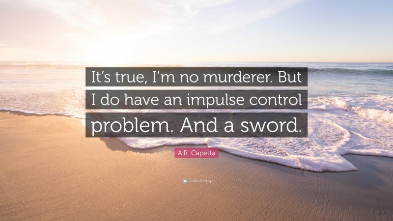 A.R. Capetta Quote: “It’s true, I’m no murderer. But I do have an impulse control problem. And a sword.”