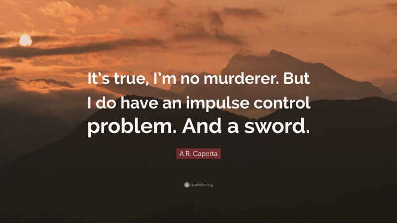 A.R. Capetta Quote: “It’s true, I’m no murderer. But I do have an impulse control problem. And a sword.”