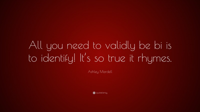 Ashley Mardell Quote: “All you need to validly be bi is to identify! It’s so true it rhymes.”