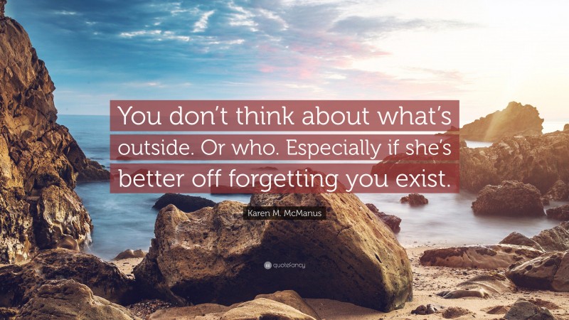 Karen M. McManus Quote: “You don’t think about what’s outside. Or who. Especially if she’s better off forgetting you exist.”