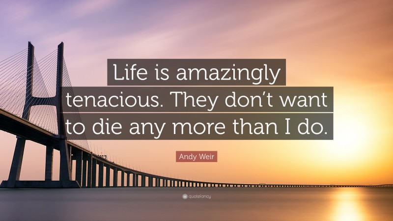 Andy Weir Quote: “Life is amazingly tenacious. They don’t want to die any more than I do.”
