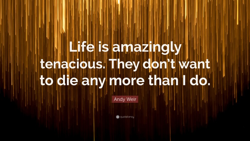 Andy Weir Quote: “Life is amazingly tenacious. They don’t want to die any more than I do.”