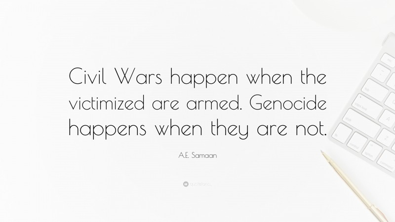 A.E. Samaan Quote: “Civil Wars happen when the victimized are armed. Genocide happens when they are not.”