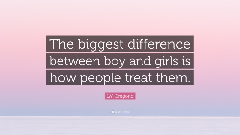 I.W. Gregorio Quote: “The biggest difference between boy and girls is how people treat them.”