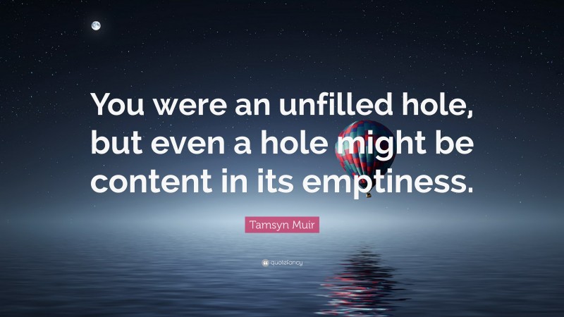 Tamsyn Muir Quote: “You were an unfilled hole, but even a hole might be content in its emptiness.”