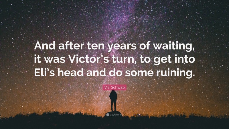 V.E. Schwab Quote: “And after ten years of waiting, it was Victor’s turn, to get into Eli’s head and do some ruining.”