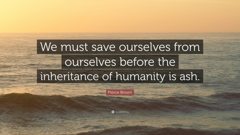 Pierce Brown Quote: “We must save ourselves from ourselves before the inheritance of humanity is ash.”