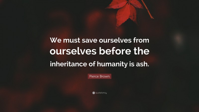 Pierce Brown Quote: “We must save ourselves from ourselves before the inheritance of humanity is ash.”