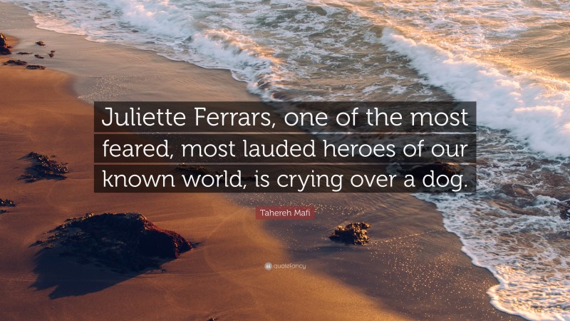 Tahereh Mafi Quote: “Juliette Ferrars, one of the most feared, most lauded heroes of our known world, is crying over a dog.”