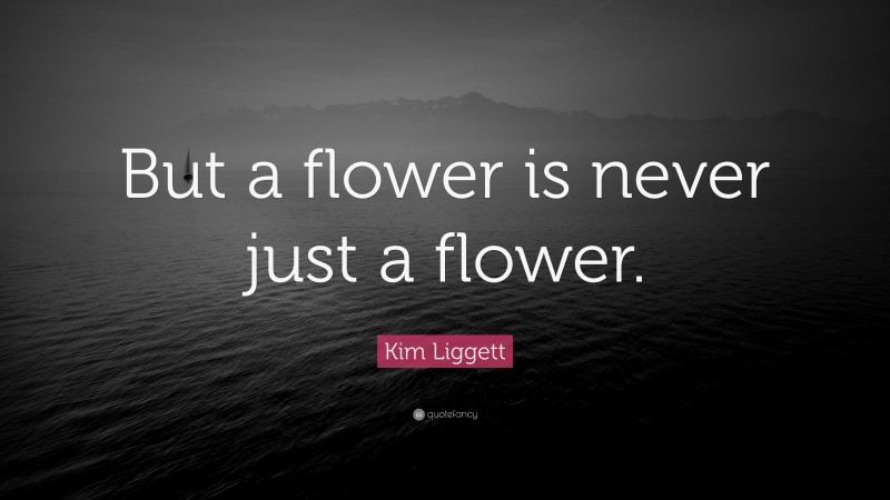 Kim Liggett Quote: “But a flower is never just a flower.”