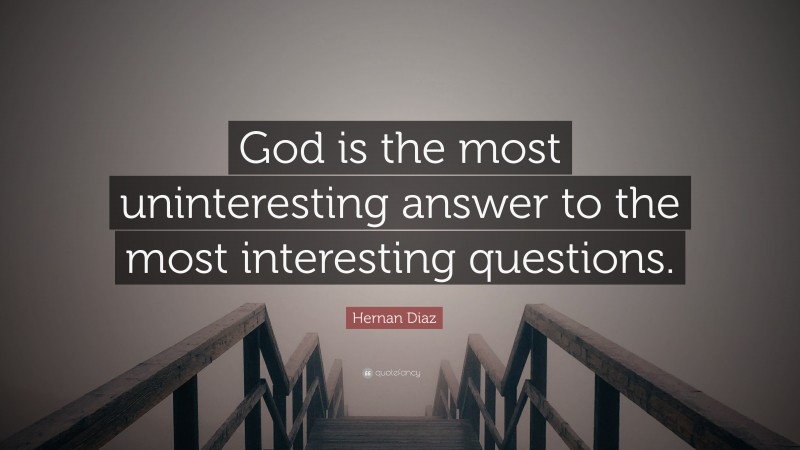 Hernan Diaz Quote: “God is the most uninteresting answer to the most interesting questions.”