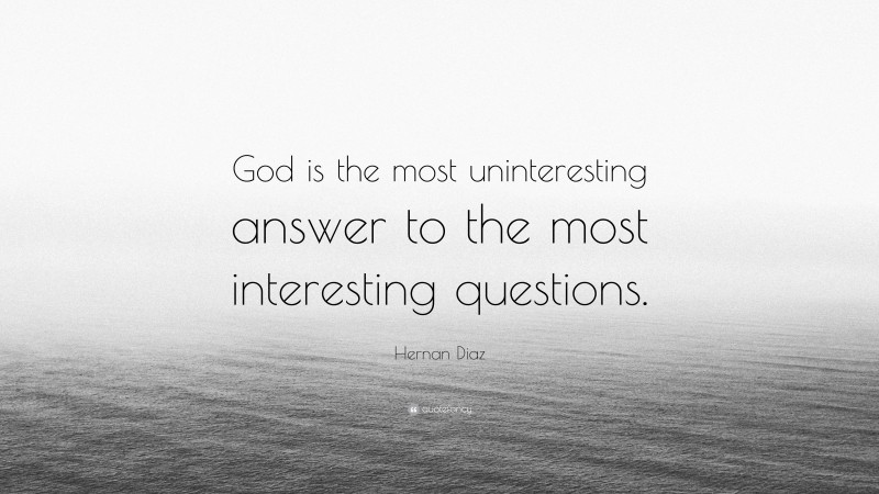 Hernan Diaz Quote: “God is the most uninteresting answer to the most interesting questions.”