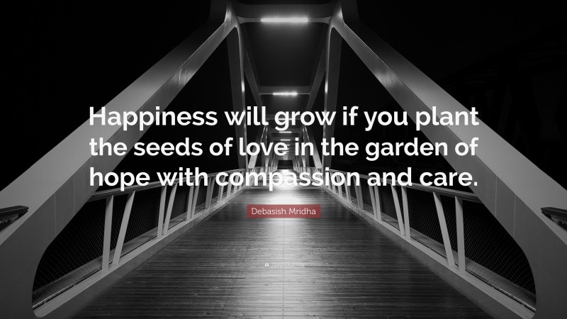 Debasish Mridha Quote: “Happiness will grow if you plant the seeds of love in the garden of hope with compassion and care.”