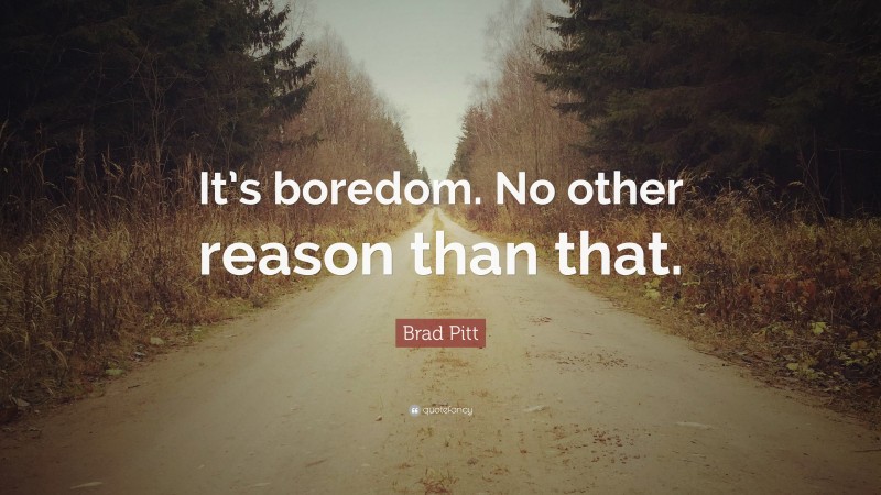 Brad Pitt Quote: “It’s boredom. No other reason than that.”