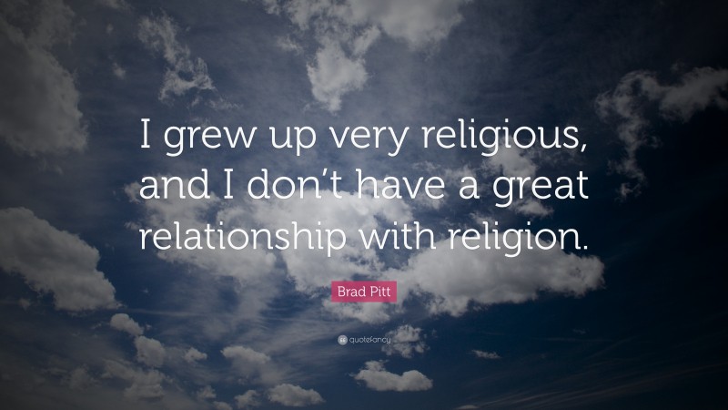 Brad Pitt Quote: “I grew up very religious, and I don’t have a great relationship with religion.”