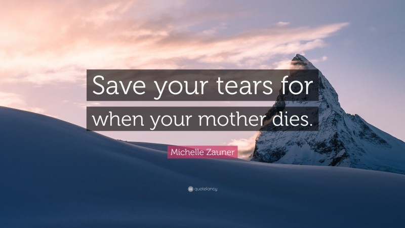 Michelle Zauner Quote: “Save your tears for when your mother dies.”