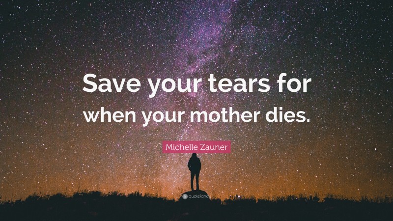 Michelle Zauner Quote: “Save your tears for when your mother dies.”