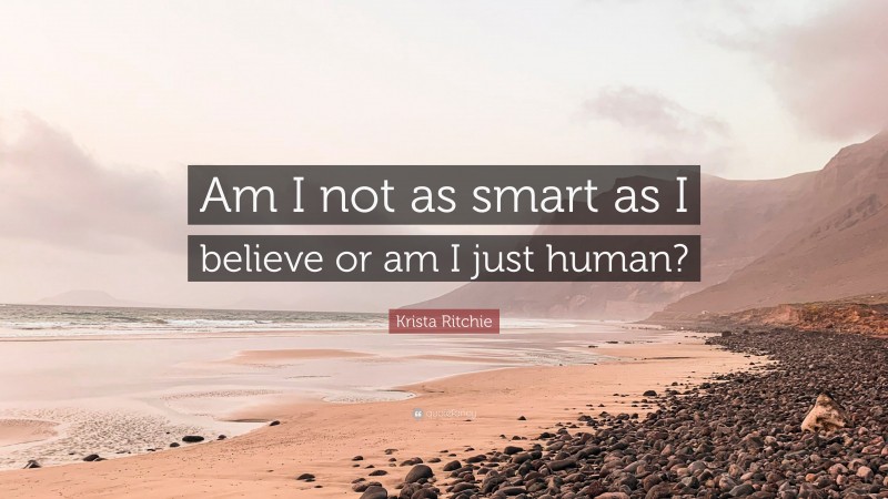 Krista Ritchie Quote: “Am I not as smart as I believe or am I just human?”