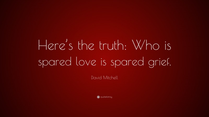 David Mitchell Quote: “Here’s the truth: Who is spared love is spared grief.”