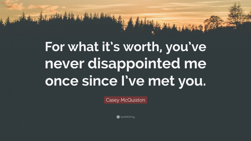 Casey McQuiston Quote: “For what it’s worth, you’ve never disappointed me once since I’ve met you.”