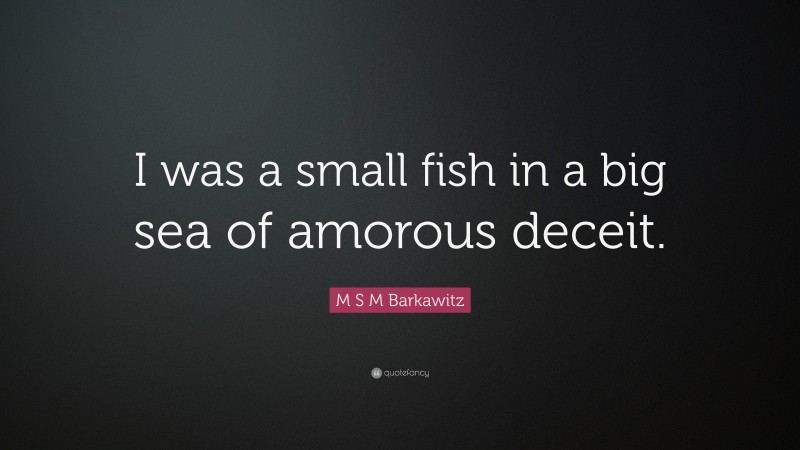 M S M Barkawitz Quote: “I was a small fish in a big sea of amorous deceit.”