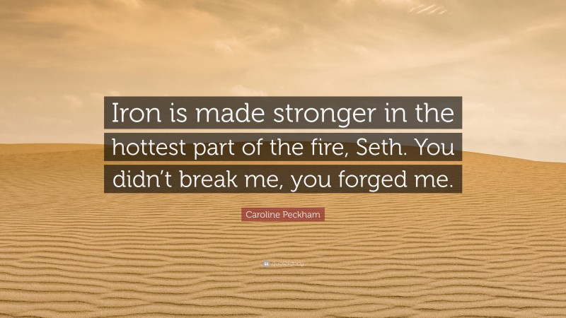 Caroline Peckham Quote: “Iron is made stronger in the hottest part of the fire, Seth. You didn’t break me, you forged me.”