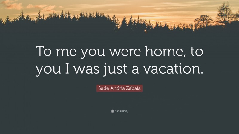 Sade Andria Zabala Quote: “To me you were home, to you I was just a vacation.”