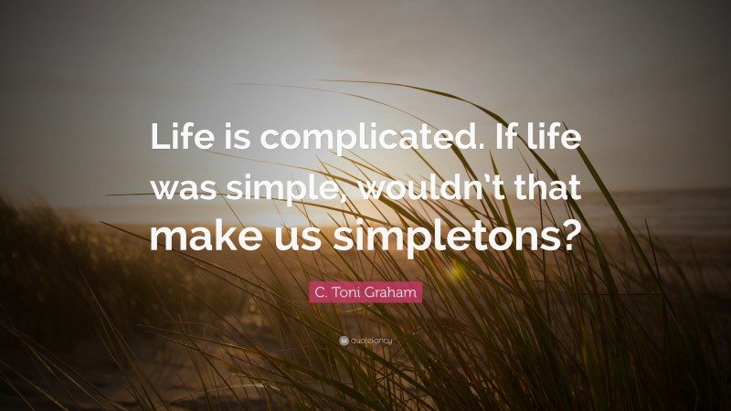 C. Toni Graham Quote: “Life is complicated. If life was simple, wouldn’t that make us simpletons?”