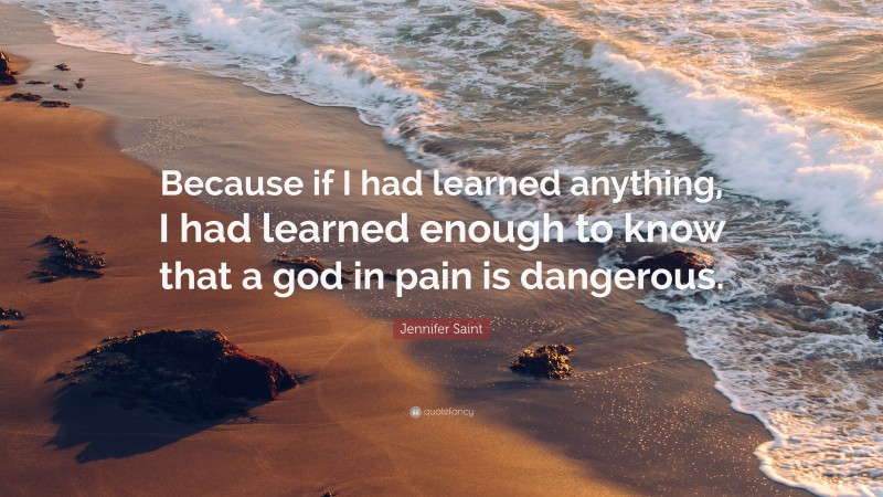 Jennifer Saint Quote: “Because if I had learned anything, I had learned enough to know that a god in pain is dangerous.”