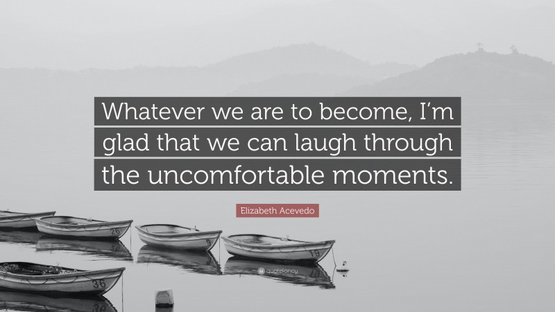Elizabeth Acevedo Quote: “Whatever we are to become, I’m glad that we can laugh through the uncomfortable moments.”