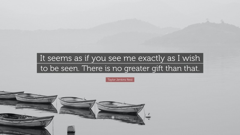 Taylor Jenkins Reid Quote: “It seems as if you see me exactly as I wish to be seen. There is no greater gift than that.”