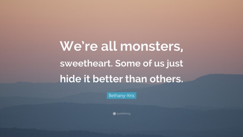 Bethany-Kris Quote: “We’re all monsters, sweetheart. Some of us just hide it better than others.”