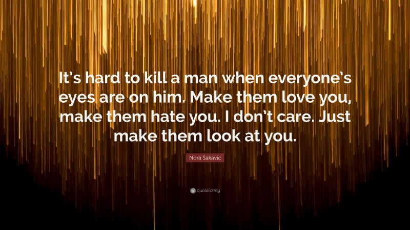 Nora Sakavic Quote: “It’s hard to kill a man when everyone’s eyes are on him. Make them love you, make them hate you. I don’t care. Just make them look at you.”