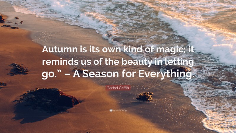 Rachel Griffin Quote: “Autumn is its own kind of magic; it reminds us of the beauty in letting go.” – A Season for Everything.”