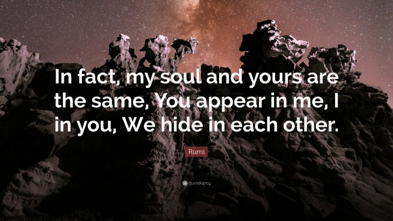 Rumi Quote: “In fact, my soul and yours are the same, You appear in me, I in you, We hide in each other.”