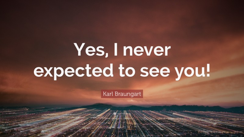 Karl Braungart Quote: “Yes, I never expected to see you!”