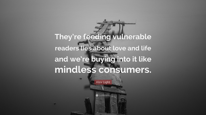 Alex Light Quote: “They’re feeding vulnerable readers lies about love and life and we’re buying into it like mindless consumers.”