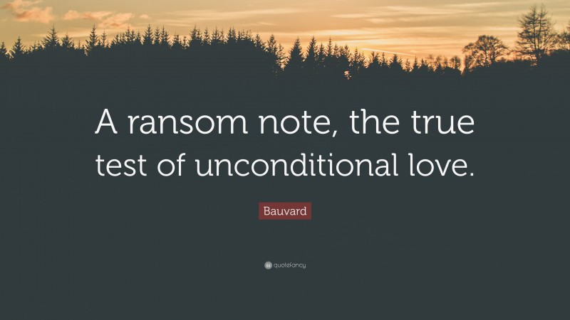 Bauvard Quote: “A ransom note, the true test of unconditional love.”