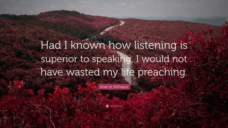 Attar of Nishapur Quote: “Had I known how listening is superior to speaking, I would not have wasted my life preaching.”