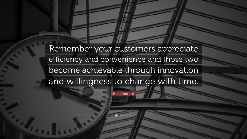 Pooja Agnihotri Quote: “Remember your customers appreciate efficiency and convenience and those two become achievable through innovation and willingness to change with time.”