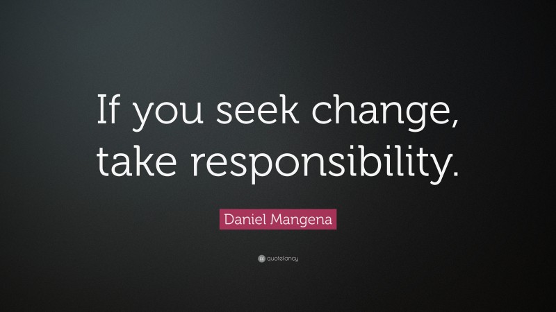 Daniel Mangena Quote: “If you seek change, take responsibility.”