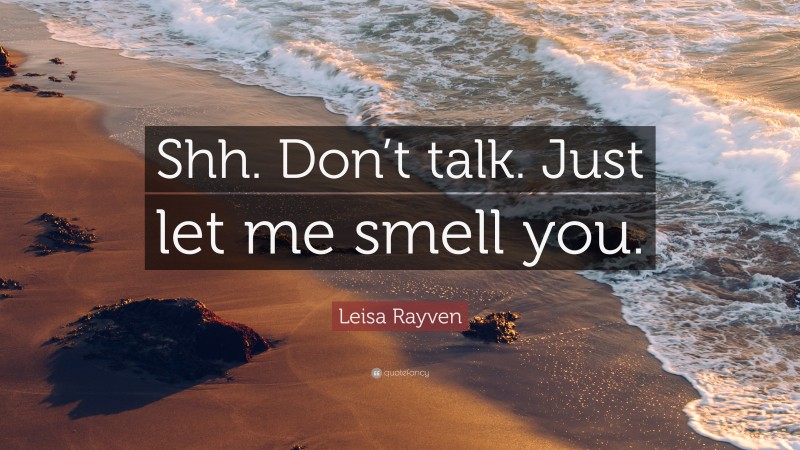 Leisa Rayven Quote: “Shh. Don’t talk. Just let me smell you.”