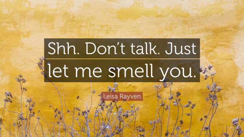 Leisa Rayven Quote: “Shh. Don’t talk. Just let me smell you.”