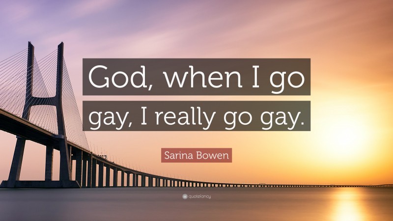 Sarina Bowen Quote: “God, when I go gay, I really go gay.”