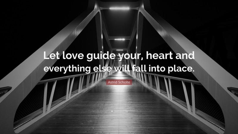 Astrid Scholte Quote: “Let love guide your, heart and everything else will fall into place.”