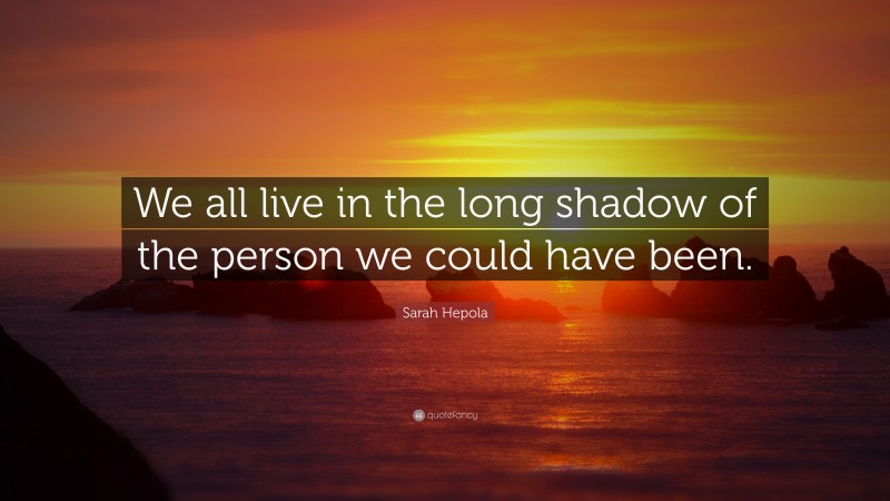 Sarah Hepola Quote: “We all live in the long shadow of the person we could have been.”