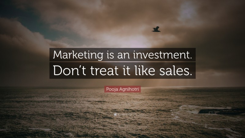 Pooja Agnihotri Quote: “Marketing is an investment. Don’t treat it like sales.”