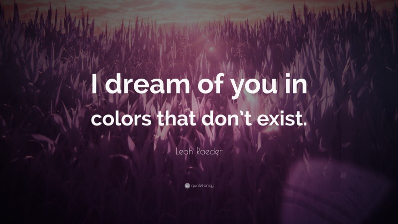 Leah Raeder Quote: “I dream of you in colors that don’t exist.”