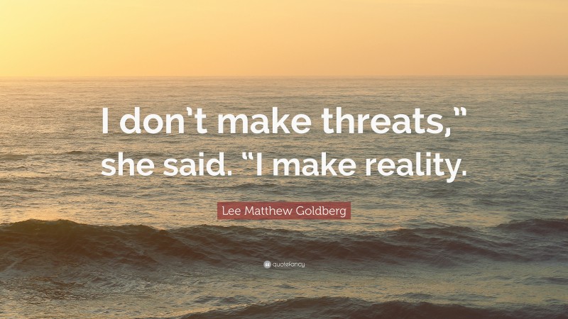 Lee Matthew Goldberg Quote: “I don’t make threats,” she said. “I make reality.”
