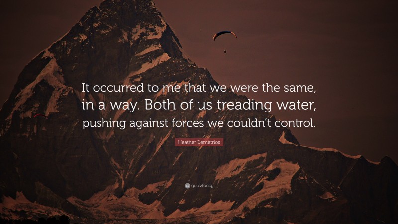 Heather Demetrios Quote: “It occurred to me that we were the same, in a way. Both of us treading water, pushing against forces we couldn’t control.”